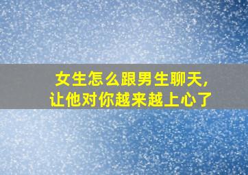 女生怎么跟男生聊天,让他对你越来越上心了