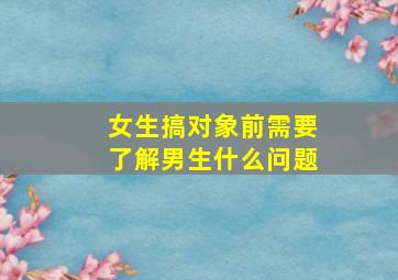 女生搞对象前需要了解男生什么问题