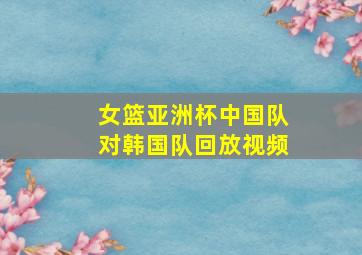 女篮亚洲杯中国队对韩国队回放视频