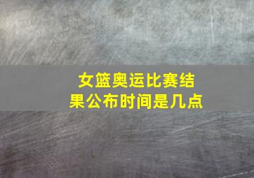 女篮奥运比赛结果公布时间是几点