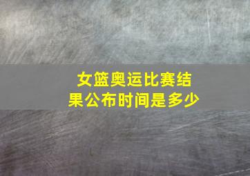 女篮奥运比赛结果公布时间是多少