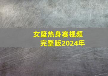 女篮热身赛视频完整版2024年