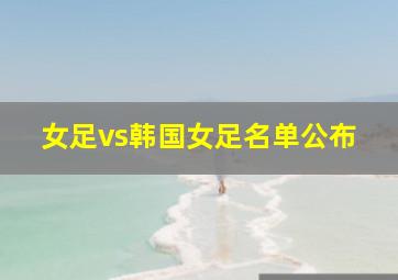 女足vs韩国女足名单公布