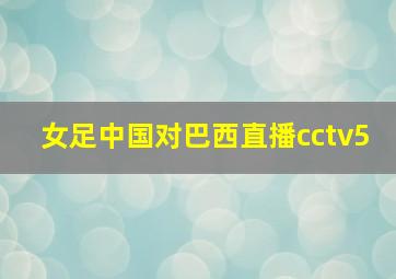 女足中国对巴西直播cctv5