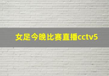 女足今晚比赛直播cctv5