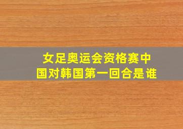 女足奥运会资格赛中国对韩国第一回合是谁