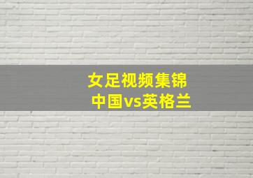 女足视频集锦中国vs英格兰