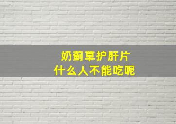 奶蓟草护肝片什么人不能吃呢