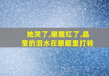 她哭了,眼眶红了,晶莹的泪水在眼眶里打转