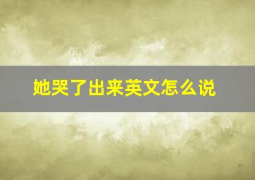 她哭了出来英文怎么说