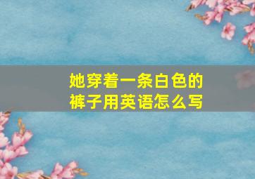 她穿着一条白色的裤子用英语怎么写