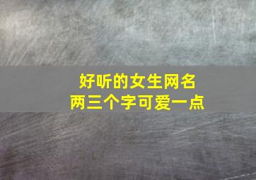 好听的女生网名两三个字可爱一点