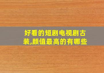 好看的短剧电视剧古装,颜值最高的有哪些