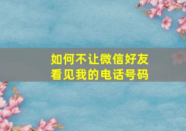 如何不让微信好友看见我的电话号码