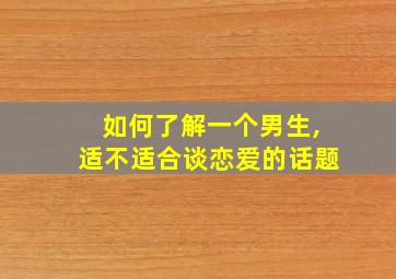 如何了解一个男生,适不适合谈恋爱的话题