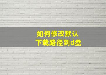 如何修改默认下载路径到d盘