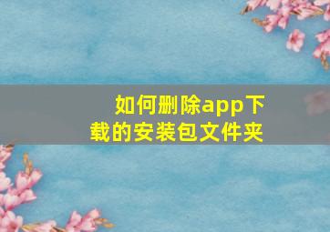 如何删除app下载的安装包文件夹