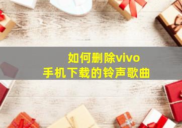 如何删除vivo手机下载的铃声歌曲