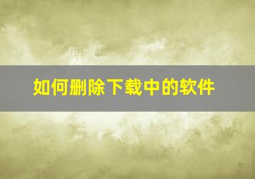 如何删除下载中的软件