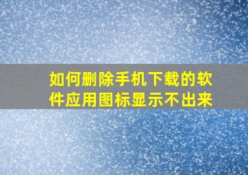 如何删除手机下载的软件应用图标显示不出来