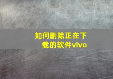 如何删除正在下载的软件vivo