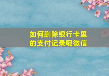 如何删除银行卡里的支付记录呢微信