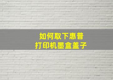 如何取下惠普打印机墨盒盖子