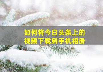 如何将今日头条上的视频下载到手机相册