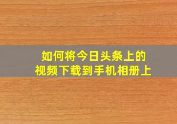 如何将今日头条上的视频下载到手机相册上