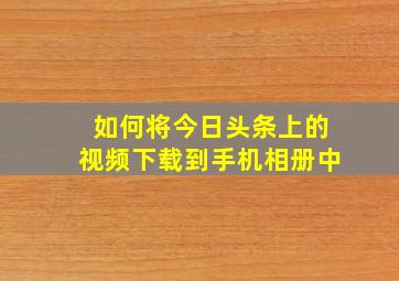 如何将今日头条上的视频下载到手机相册中