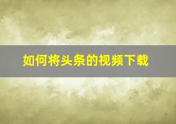 如何将头条的视频下载