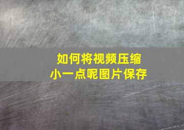 如何将视频压缩小一点呢图片保存