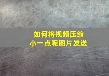 如何将视频压缩小一点呢图片发送