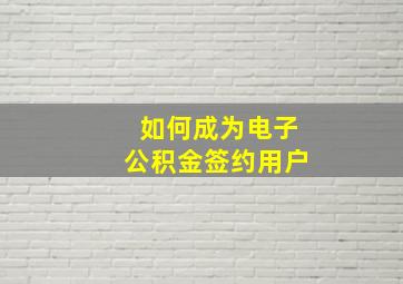 如何成为电子公积金签约用户