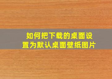 如何把下载的桌面设置为默认桌面壁纸图片