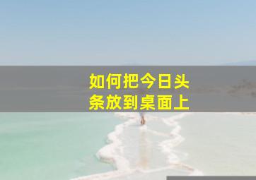 如何把今日头条放到桌面上