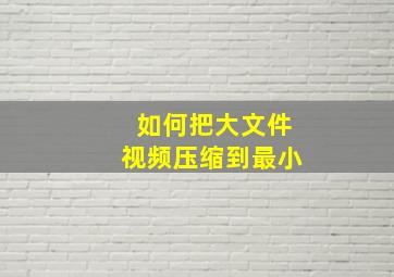 如何把大文件视频压缩到最小