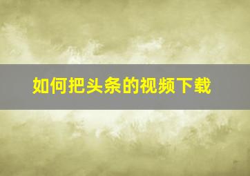 如何把头条的视频下载