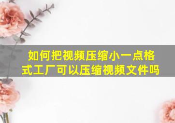 如何把视频压缩小一点格式工厂可以压缩视频文件吗