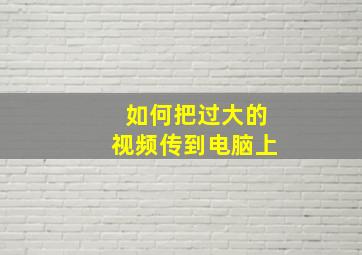 如何把过大的视频传到电脑上