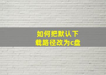 如何把默认下载路径改为c盘