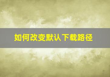 如何改变默认下载路径