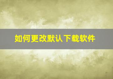 如何更改默认下载软件