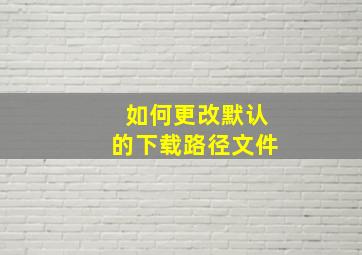 如何更改默认的下载路径文件