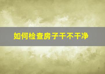 如何检查房子干不干净