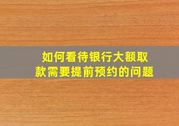 如何看待银行大额取款需要提前预约的问题