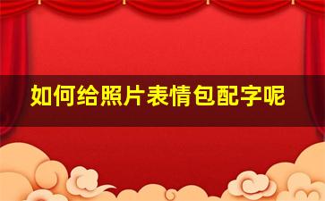 如何给照片表情包配字呢