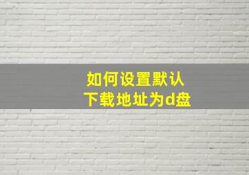 如何设置默认下载地址为d盘