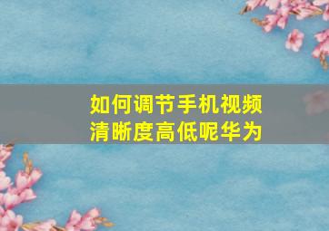 如何调节手机视频清晰度高低呢华为