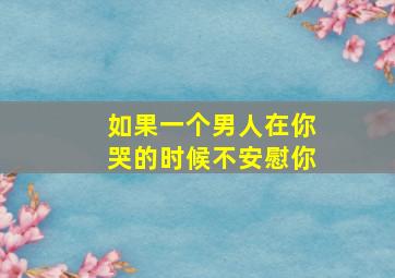 如果一个男人在你哭的时候不安慰你